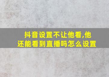 抖音设置不让他看,他还能看到直播吗怎么设置