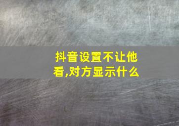 抖音设置不让他看,对方显示什么