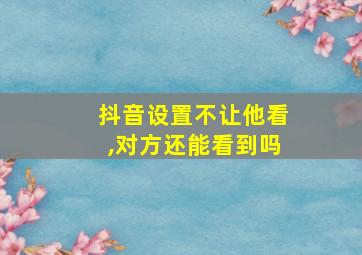 抖音设置不让他看,对方还能看到吗