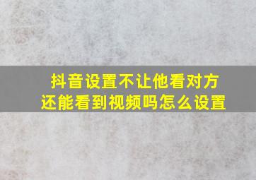 抖音设置不让他看对方还能看到视频吗怎么设置