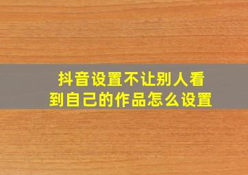 抖音设置不让别人看到自己的作品怎么设置