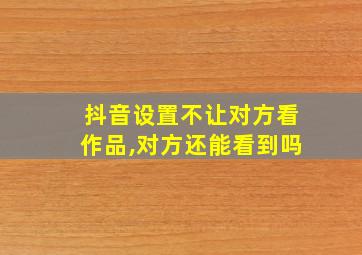 抖音设置不让对方看作品,对方还能看到吗