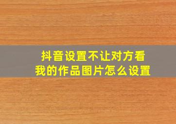 抖音设置不让对方看我的作品图片怎么设置