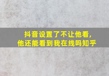 抖音设置了不让他看,他还能看到我在线吗知乎