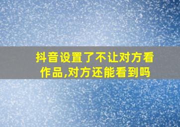 抖音设置了不让对方看作品,对方还能看到吗