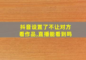 抖音设置了不让对方看作品,直播能看到吗