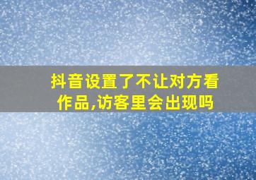 抖音设置了不让对方看作品,访客里会出现吗