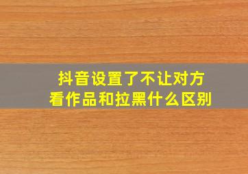 抖音设置了不让对方看作品和拉黑什么区别