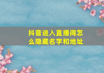 抖音进入直播间怎么隐藏名字和地址