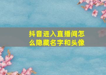 抖音进入直播间怎么隐藏名字和头像