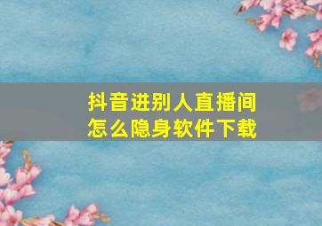 抖音进别人直播间怎么隐身软件下载