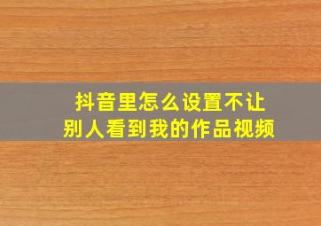 抖音里怎么设置不让别人看到我的作品视频