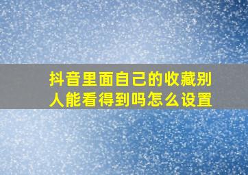 抖音里面自己的收藏别人能看得到吗怎么设置