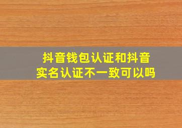 抖音钱包认证和抖音实名认证不一致可以吗