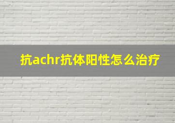 抗achr抗体阳性怎么治疗