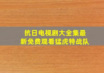 抗日电视剧大全集最新免费观看猛虎特战队