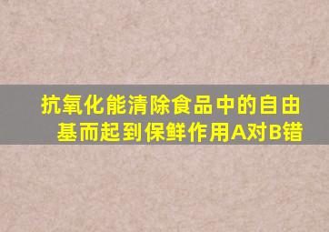 抗氧化能清除食品中的自由基而起到保鲜作用A对B错