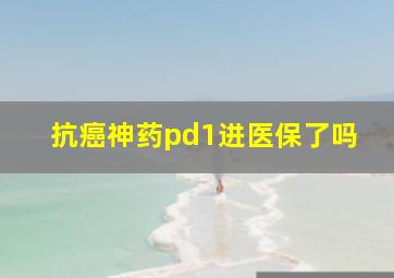 抗癌神药pd1进医保了吗