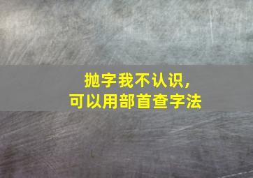 抛字我不认识,可以用部首查字法