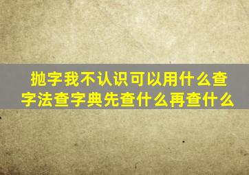 抛字我不认识可以用什么查字法查字典先查什么再查什么