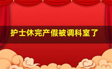 护士休完产假被调科室了