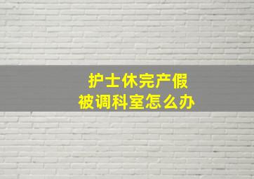 护士休完产假被调科室怎么办