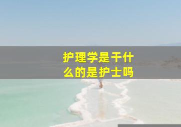 护理学是干什么的是护士吗