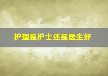 护理是护士还是医生好