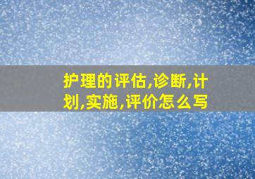 护理的评估,诊断,计划,实施,评价怎么写