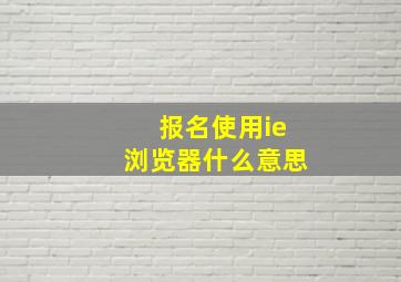 报名使用ie浏览器什么意思