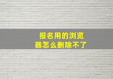 报名用的浏览器怎么删除不了