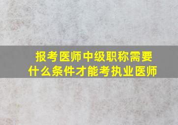 报考医师中级职称需要什么条件才能考执业医师