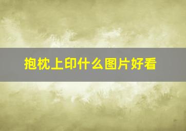 抱枕上印什么图片好看