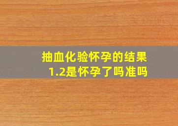 抽血化验怀孕的结果1.2是怀孕了吗准吗