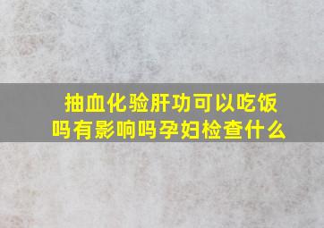 抽血化验肝功可以吃饭吗有影响吗孕妇检查什么