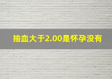 抽血大于2.00是怀孕没有