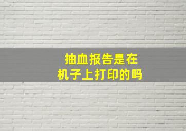 抽血报告是在机子上打印的吗