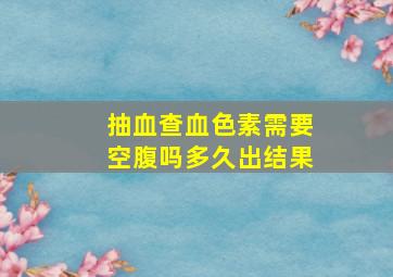 抽血查血色素需要空腹吗多久出结果