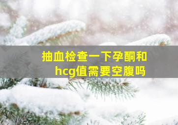 抽血检查一下孕酮和hcg值需要空腹吗