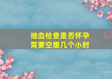 抽血检查是否怀孕需要空腹几个小时