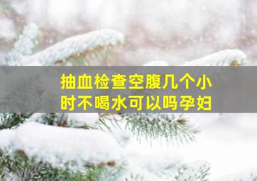 抽血检查空腹几个小时不喝水可以吗孕妇