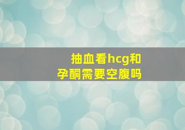 抽血看hcg和孕酮需要空腹吗