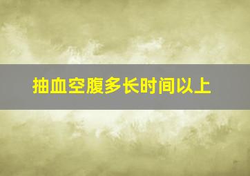 抽血空腹多长时间以上