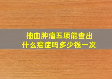 抽血肿瘤五项能查出什么癌症吗多少钱一次