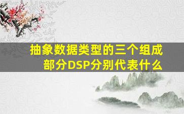 抽象数据类型的三个组成部分DSP分别代表什么