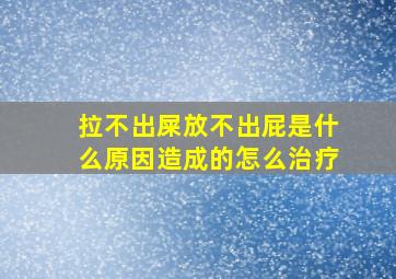 拉不出屎放不出屁是什么原因造成的怎么治疗