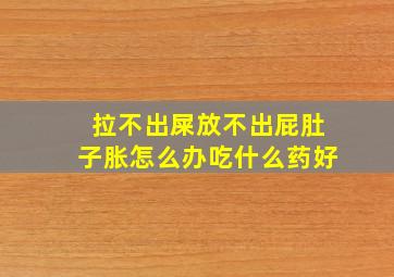 拉不出屎放不出屁肚子胀怎么办吃什么药好