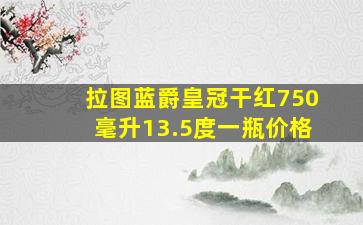 拉图蓝爵皇冠干红750毫升13.5度一瓶价格