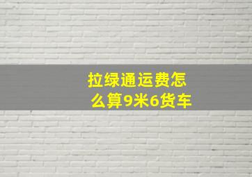 拉绿通运费怎么算9米6货车