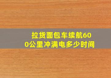 拉货面包车续航600公里冲满电多少时间